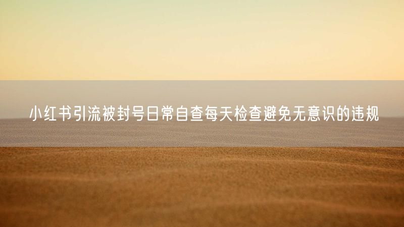 小红书引流被封号日常自查每天检查避免无意识的违规