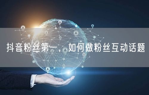 抖音粉丝第一，如何做粉丝互动话题