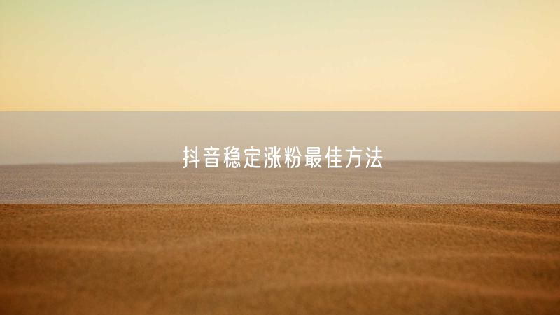 抖音稳定涨粉最佳方法