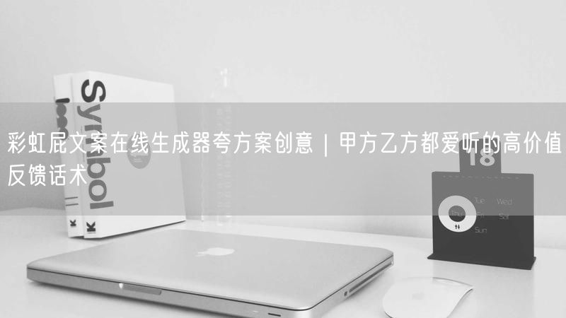 彩虹屁文案在线生成器夸方案创意｜甲方乙方都爱听的高价值反馈话术