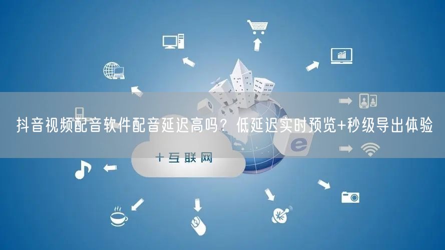 抖音视频配音软件配音延迟高吗？低延迟实时预览+秒级导出体验