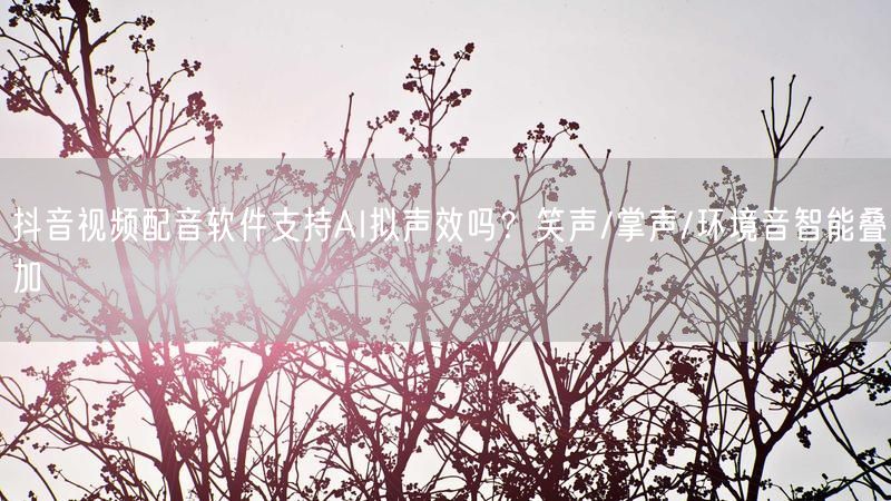 抖音视频配音软件支持AI拟声效吗？笑声/掌声/环境音智能叠加