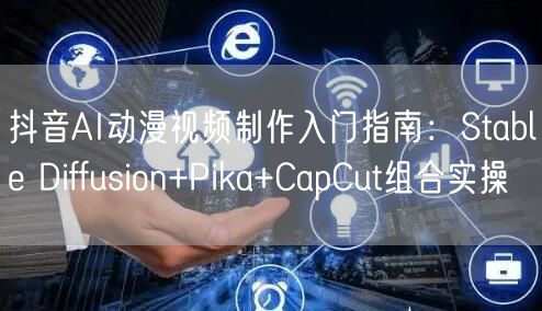 抖音AI动漫视频制作入门指南：Stable Diffusion+Pika+CapCut组合实操