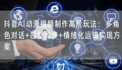 抖音AI动漫视频制作高阶玩法：多角色对话+口型同步+情绪化运镜实现方案