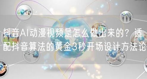 抖音AI动漫视频是怎么做出来的？适配抖音算法的黄金3秒开场设计方法论