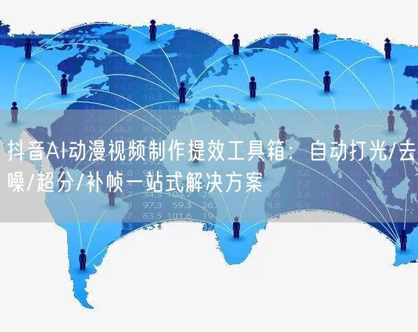 抖音AI动漫视频制作提效工具箱：自动打光/去噪/超分/补帧一站式解决方案
