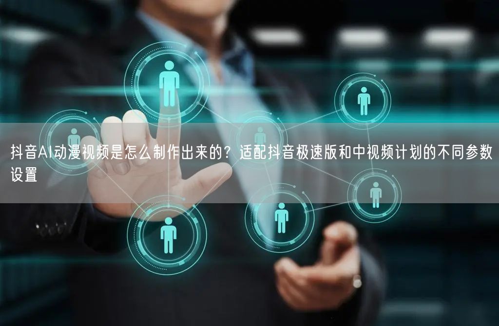 抖音AI动漫视频是怎么制作出来的？适配抖音极速版和中视频计划的不同参数设置