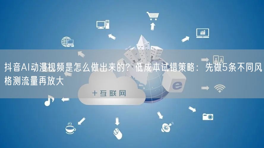 抖音AI动漫视频是怎么做出来的？低成本试错策略：先做5条不同风格测流量再放大