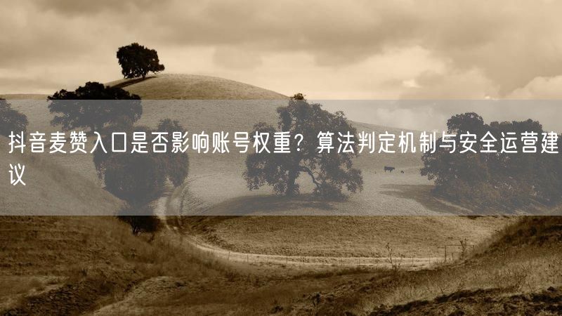 抖音麦赞入口是否影响账号权重？算法判定机制与安全运营建议