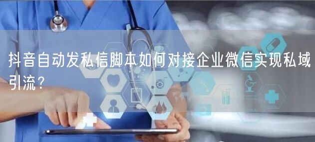 抖音自动发私信脚本如何对接企业微信实现私域引流？