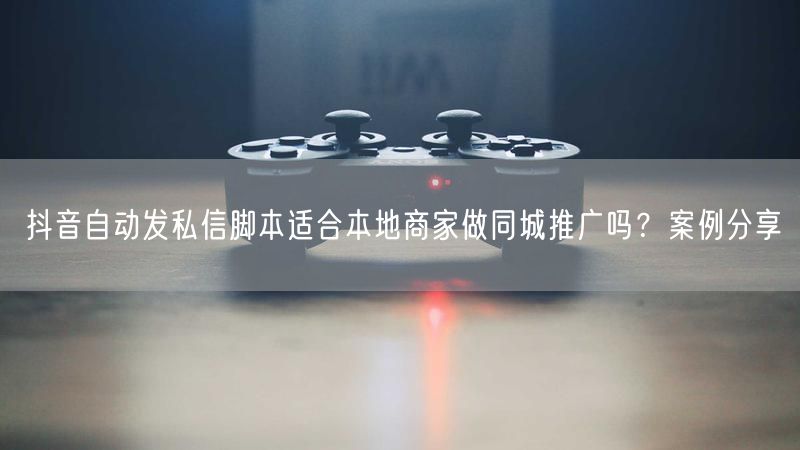 抖音自动发私信脚本适合本地商家做同城推广吗？案例分享