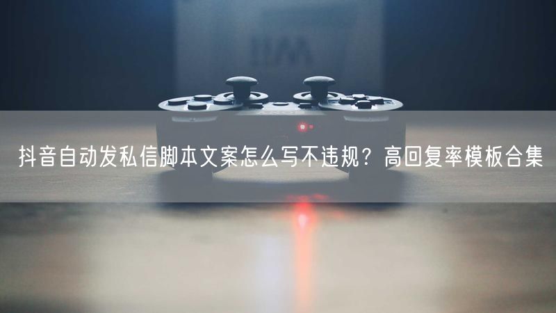 抖音自动发私信脚本文案怎么写不违规？高回复率模板合集