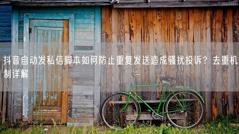 抖音自动发私信脚本如何防止重复发送造成骚扰投诉？去重机制详解