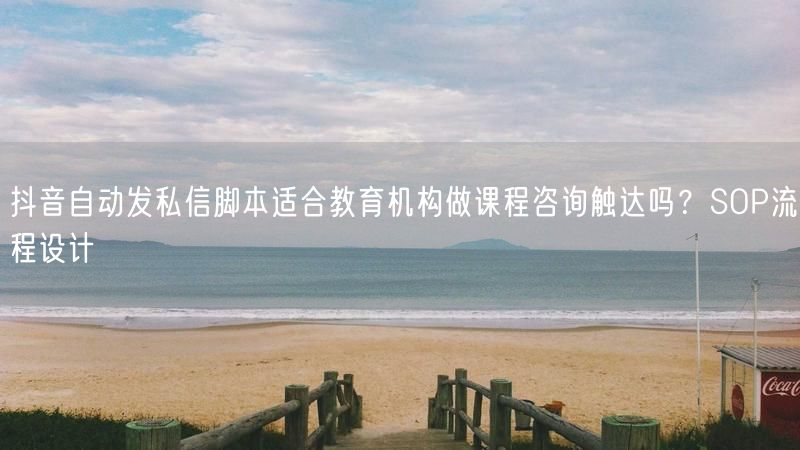 抖音自动发私信脚本适合教育机构做课程咨询触达吗？SOP流程设计