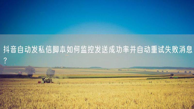 抖音自动发私信脚本如何监控发送成功率并自动重试失败消息？