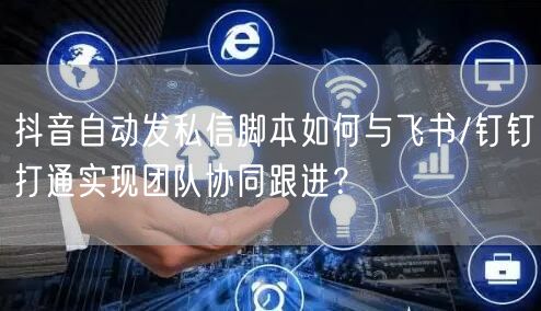 抖音自动发私信脚本如何与飞书/钉钉打通实现团队协同跟进？