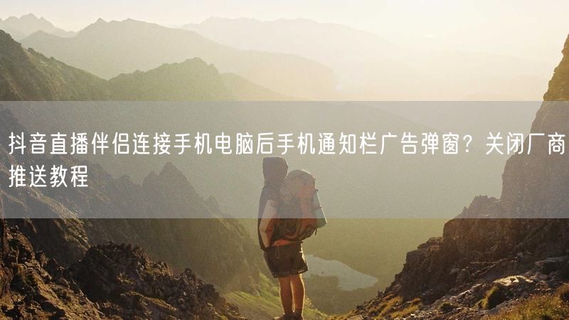 抖音直播伴侣连接手机电脑后手机通知栏广告弹窗？关闭厂商推送教程