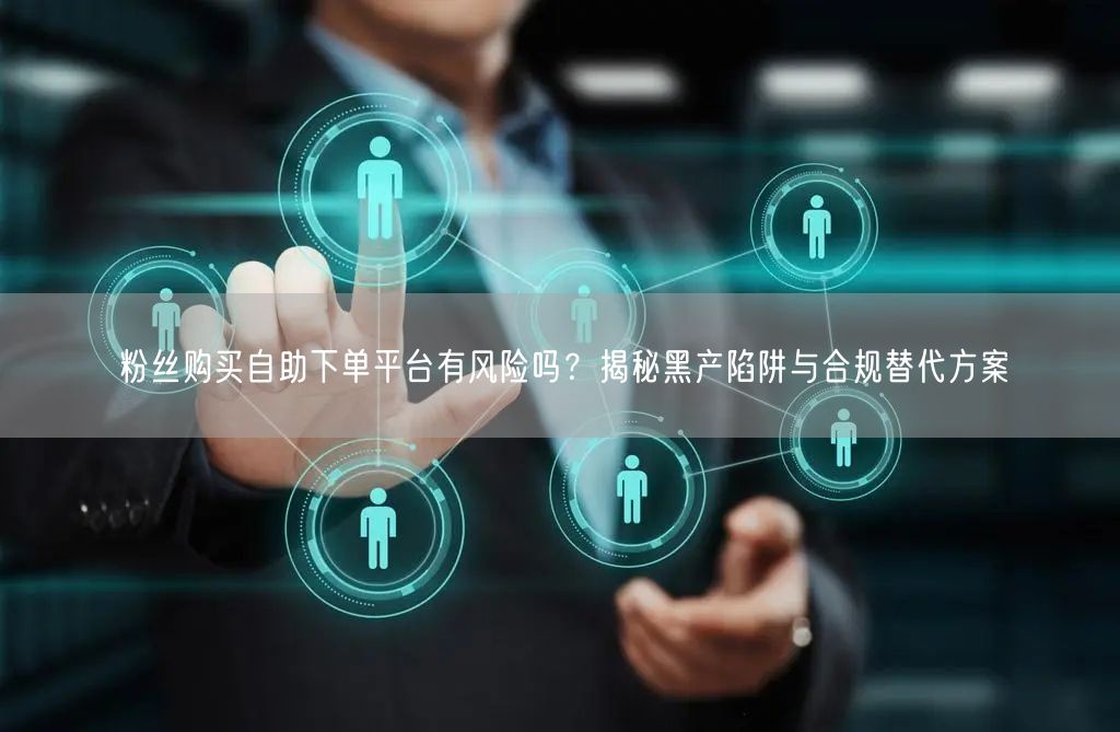 粉丝购买自助下单平台有风险吗？揭秘黑产陷阱与合规替代方案