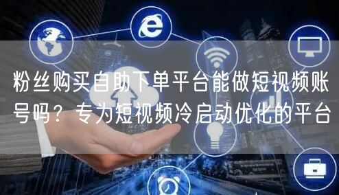 粉丝购买自助下单平台能做短视频账号吗？专为短视频冷启动优化的平台