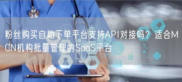 粉丝购买自助下单平台支持API对接吗？适合MCN机构批量管理的SaaS平台