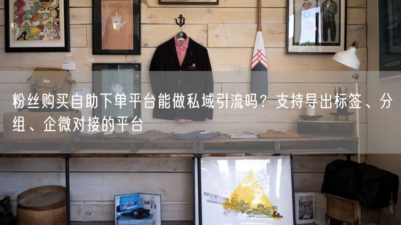 粉丝购买自助下单平台能做私域引流吗？支持导出标签、分组、企微对接的平台