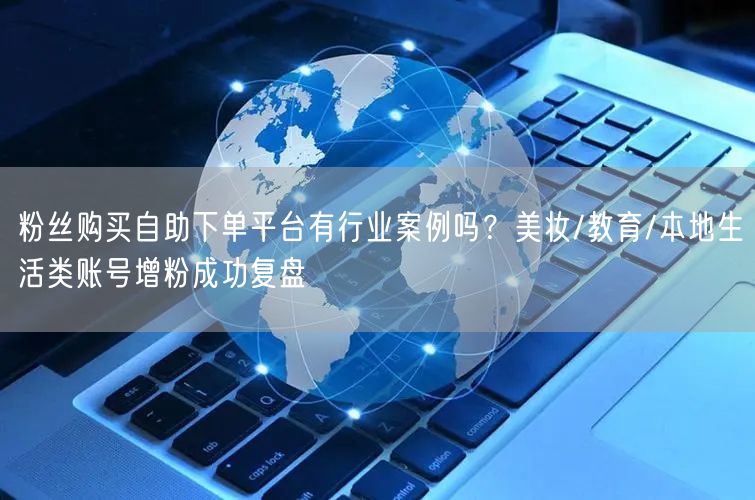 粉丝购买自助下单平台有行业案例吗？美妆/教育/本地生活类账号增粉成功复盘