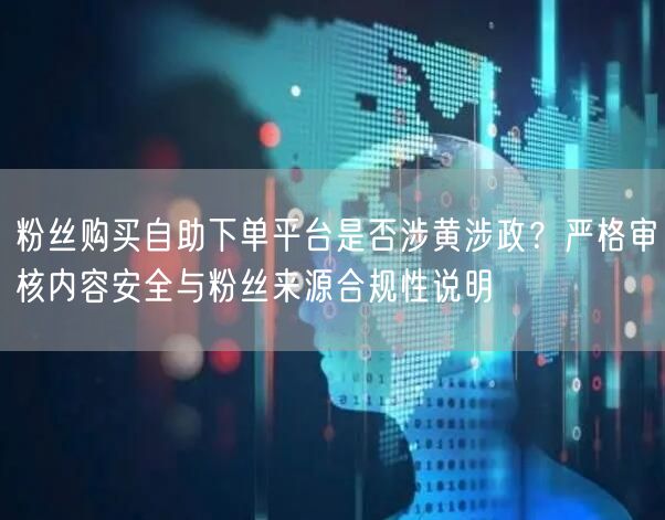 粉丝购买自助下单平台是否涉黄涉政？严格审核内容安全与粉丝来源合规性说明