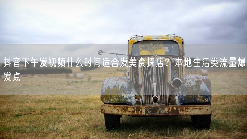 抖音下午发视频什么时间适合发美食探店？本地生活类流量爆发点