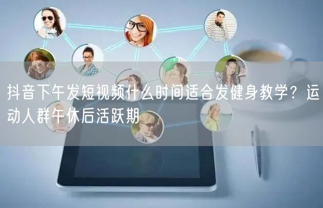抖音下午发短视频什么时间适合发健身教学？运动人群午休后活跃期