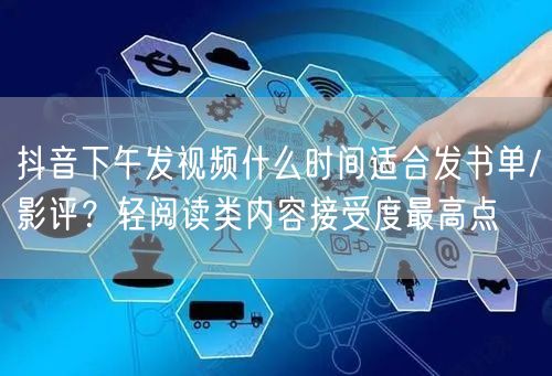 抖音下午发视频什么时间适合发书单/影评？轻阅读类内容接受度最高点