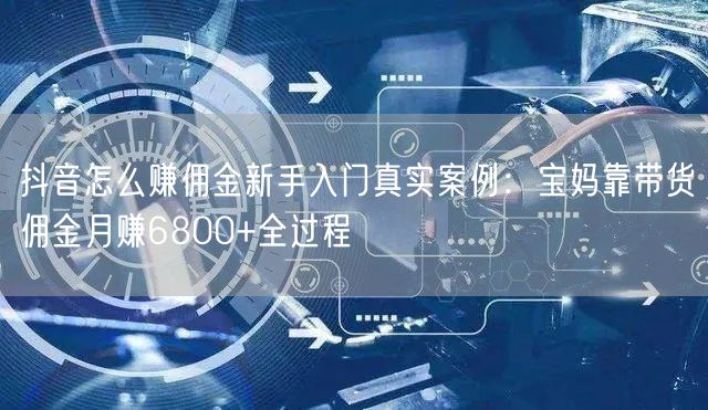抖音怎么赚佣金新手入门真实案例：宝妈靠带货佣金月赚6800+全过程