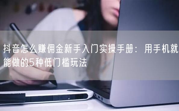 抖音怎么赚佣金新手入门实操手册：用手机就能做的5种低门槛玩法