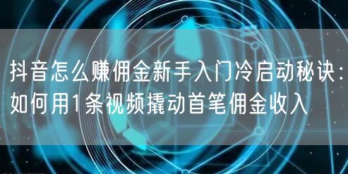 抖音怎么赚佣金新手入门冷启动秘诀：如何用1条视频撬动首笔佣金收入
