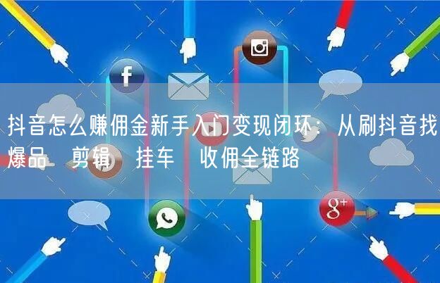 抖音怎么赚佣金新手入门变现闭环：从刷抖音找爆品→剪辑→挂车→收佣全链路