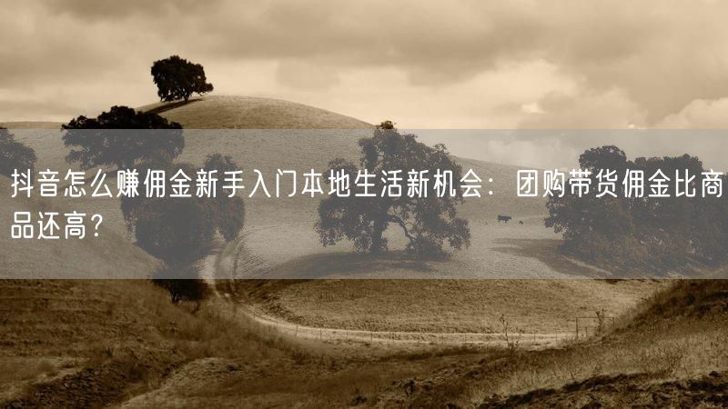 抖音怎么赚佣金新手入门本地生活新机会：团购带货佣金比商品还高？