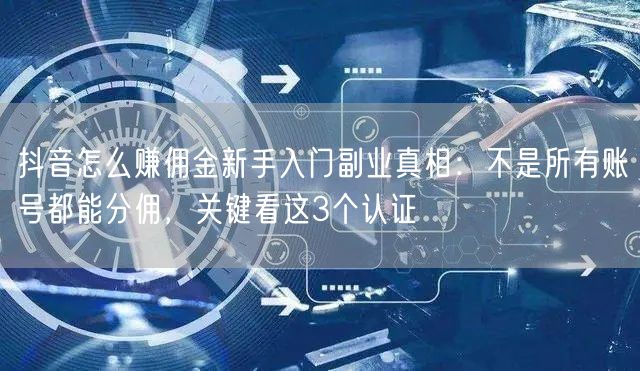 抖音怎么赚佣金新手入门副业真相：不是所有账号都能分佣，关键看这3个认证