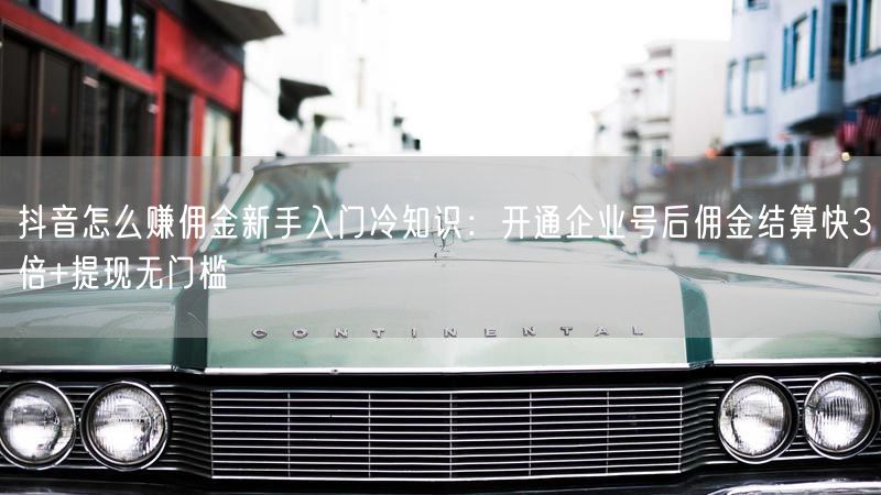 抖音怎么赚佣金新手入门冷知识：开通企业号后佣金结算快3倍+提现无门槛