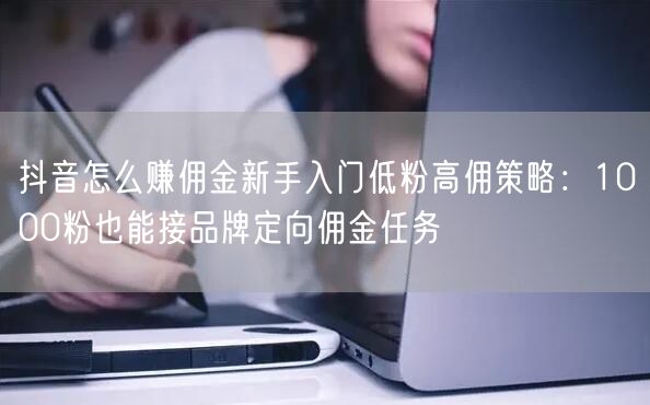 抖音怎么赚佣金新手入门低粉高佣策略：1000粉也能接品牌定向佣金任务