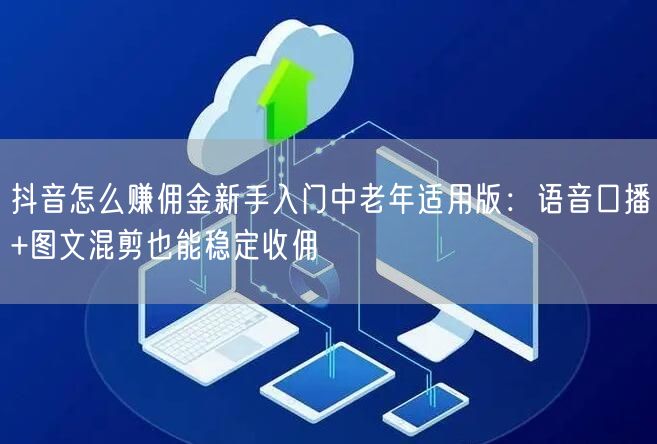 抖音怎么赚佣金新手入门中老年适用版：语音口播+图文混剪也能稳定收佣