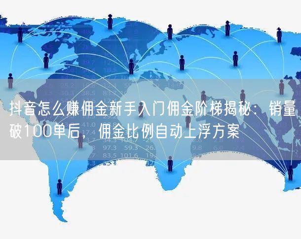 抖音怎么赚佣金新手入门佣金阶梯揭秘：销量破100单后，佣金比例自动上浮方案