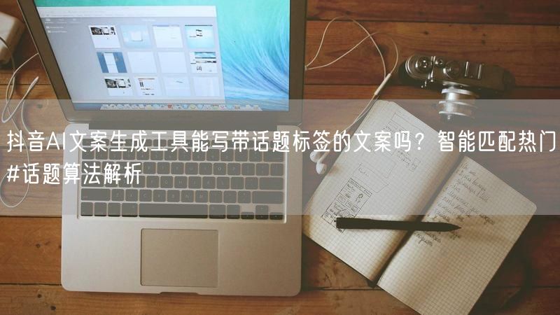 抖音AI文案生成工具能写带话题标签的文案吗？智能匹配热门#话题算法解析