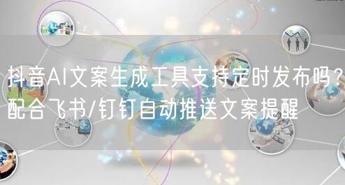 抖音AI文案生成工具支持定时发布吗？配合飞书/钉钉自动推送文案提醒