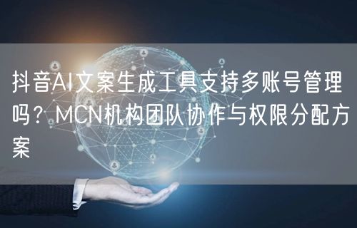 抖音AI文案生成工具支持多账号管理吗？MCN机构团队协作与权限分配方案