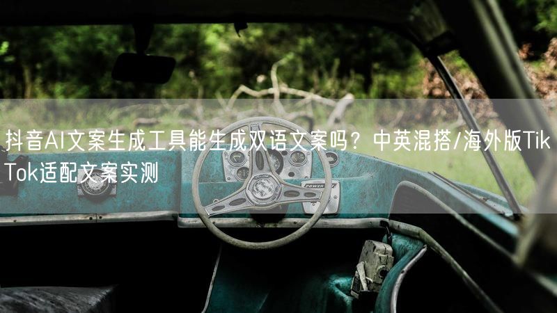 抖音AI文案生成工具能生成双语文案吗？中英混搭/海外版TikTok适配文案实测