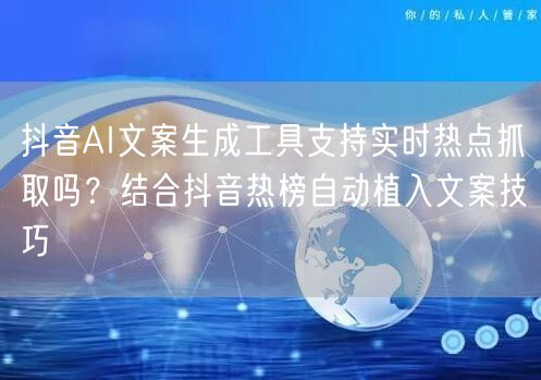 抖音AI文案生成工具支持实时热点抓取吗？结合抖音热榜自动植入文案技巧