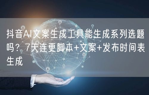 抖音AI文案生成工具能生成系列选题吗？7天连更脚本+文案+发布时间表生成