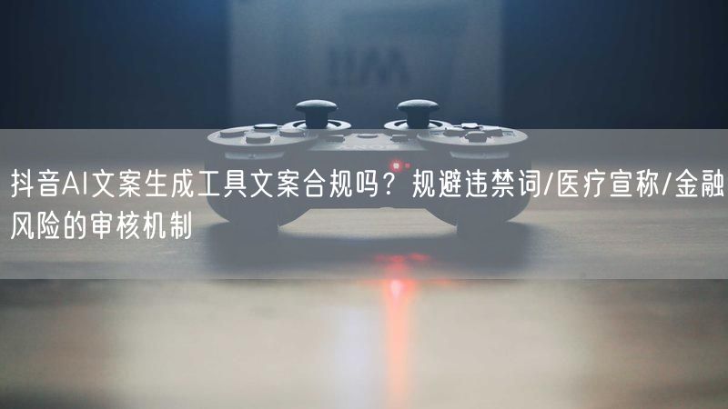 抖音AI文案生成工具文案合规吗？规避违禁词/医疗宣称/金融风险的审核机制