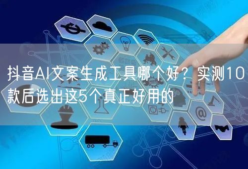 抖音AI文案生成工具哪个好？实测10款后选出这5个真正好用的