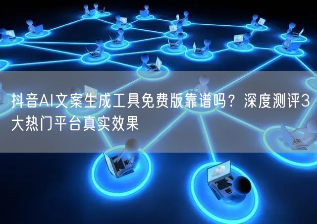 抖音AI文案生成工具免费版靠谱吗？深度测评3大热门平台真实效果