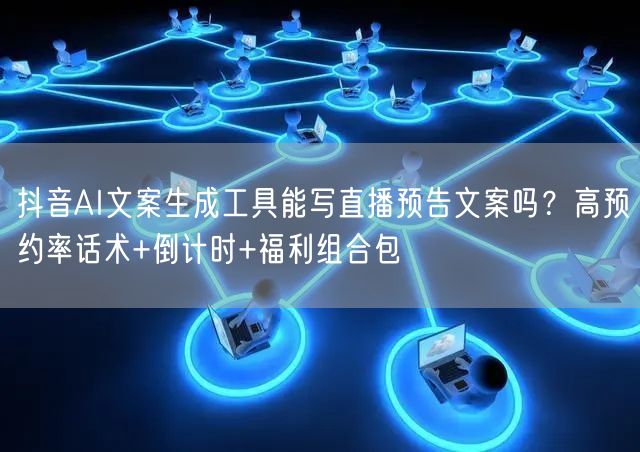 抖音AI文案生成工具能写直播预告文案吗？高预约率话术+倒计时+福利组合包